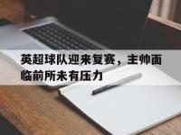 开云APP-关于英超球队迎来复赛，主帅面临前所未有压力的信息
