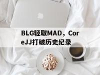 开云下载-BLG轻取MAD，CoreJJ打破历史纪录的简单介绍