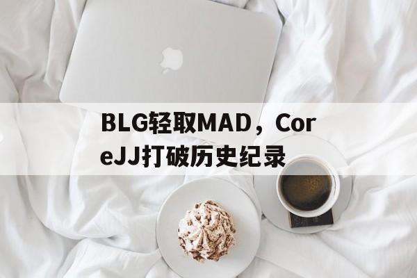 BLG轻取MAD，CoreJJ打破历史纪录的简单介绍